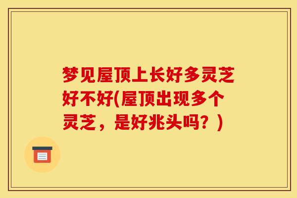 梦见屋顶上长好多灵芝好不好(屋顶出现多个灵芝，是好兆头吗？)