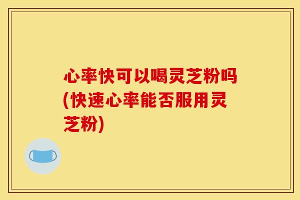 心率快可以喝灵芝粉吗(快速心率能否服用灵芝粉)