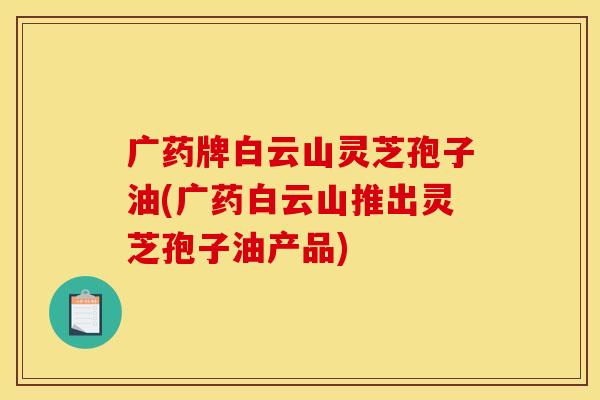 广药牌白云山灵芝孢子油(广药白云山推出灵芝孢子油产品) 广药牌白云山灵芝孢子油(广药白云山推出灵芝孢子油产品)