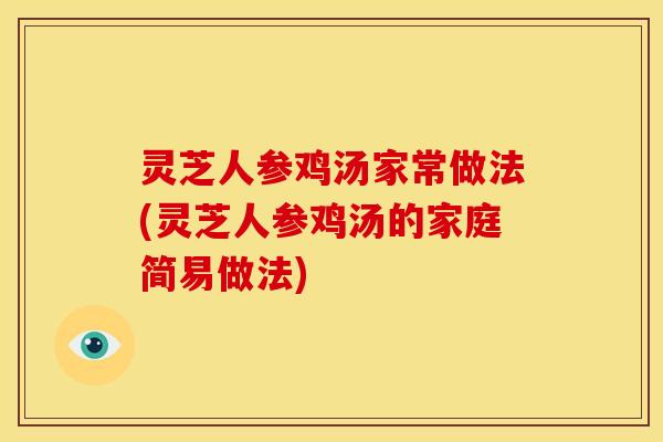 灵芝人参鸡汤家常做法(灵芝人参鸡汤的家庭简易做法)