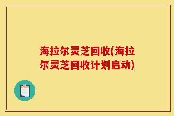 海拉尔灵芝回收(海拉尔灵芝回收计划启动) 海拉尔灵芝回收(海拉尔灵芝回收计划启动)