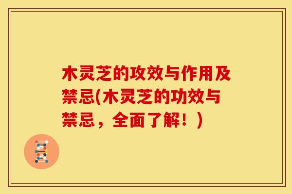 木灵芝的攻效与作用及禁忌(木灵芝的功效与禁忌，全面了解！)