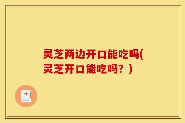 灵芝两边开口能吃吗(灵芝开口能吃吗？)