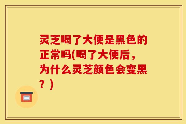 灵芝喝了大便是黑色的正常吗(喝了大便后,为什么灵芝颜色会变黑?) 灵芝喝了大便是黑色的正常吗(喝了大便后,为什么灵芝颜色会变黑?)