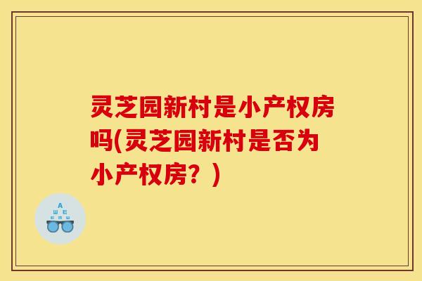 灵芝园新村是小产权房吗(灵芝园新村是否为小产权房?) 灵芝园新村是小产权房吗(灵芝园新村是否为小产权房?)