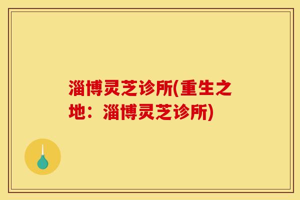 淄博灵芝诊所(重生之地:淄博灵芝诊所) 淄博灵芝诊所(重生之地:淄博灵芝诊所)