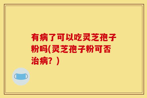 有了可以吃灵芝孢子粉吗(灵芝孢子粉可否?) 有了可以吃灵芝孢子粉吗(灵芝孢子粉可否?)