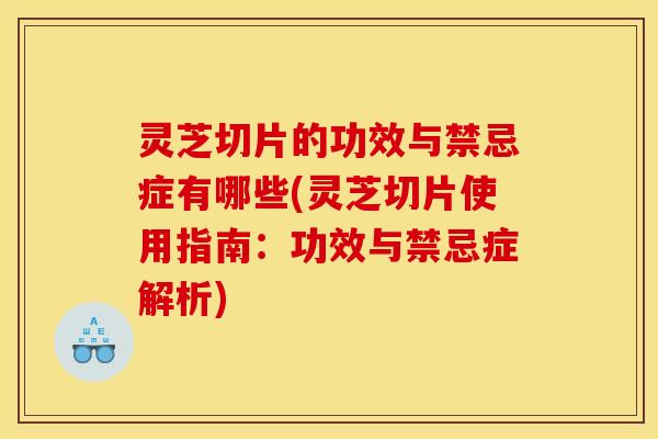 灵芝切片的功效与禁忌症有哪些(灵芝切片使用指南:功效与禁忌症解析) 灵芝切片的功效与禁忌症有哪些(灵芝切片使用指南:功效与禁忌症解析)