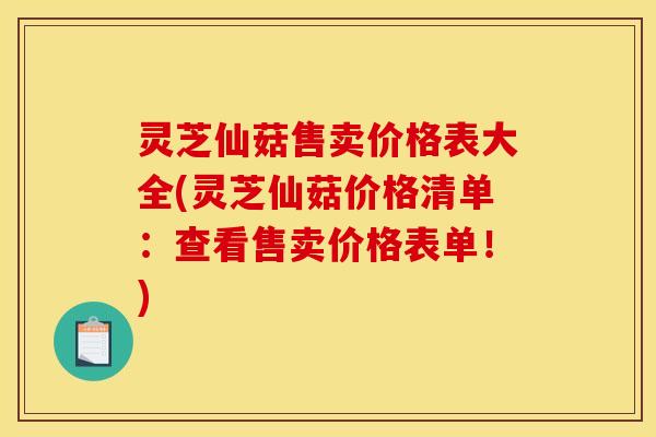 灵芝仙菇售卖价格表大全(灵芝仙菇价格清单：查看售卖价格表单！)