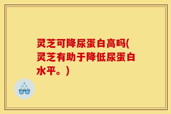 灵芝可降尿蛋白高吗(灵芝有助于降低尿蛋白水平。) 灵芝可降尿蛋白高吗(灵芝有助于降低尿蛋白水平。)