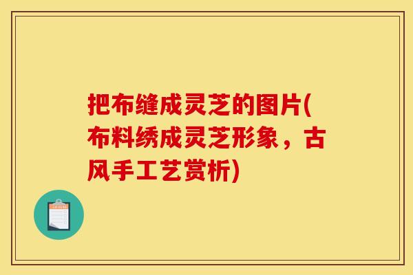 把布缝成灵芝的图片(布料绣成灵芝形象,古风手工艺赏析) 把布缝成灵芝的图片(布料绣成灵芝形象,古风手工艺赏析)