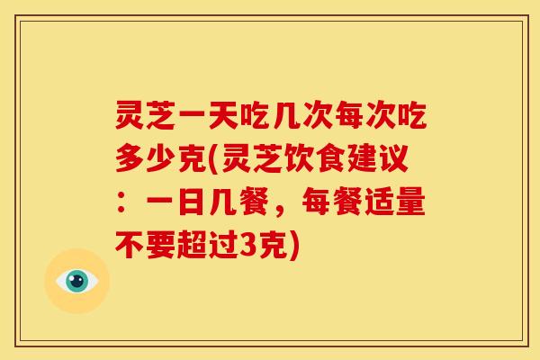 灵芝一天吃几次每次吃多少克(灵芝饮食建议:一日几餐,每餐适量不要超过3克) 灵芝一天吃几次每次吃多少克(灵芝饮食建议:一日几餐,每餐适量不要超过3克)