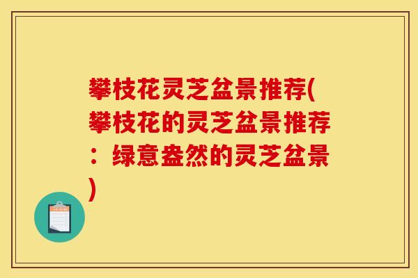 攀枝花灵芝盆景推荐(攀枝花的灵芝盆景推荐:绿意盎然的灵芝盆景) 攀枝花灵芝盆景推荐(攀枝花的灵芝盆景推荐:绿意盎然的灵芝盆景)