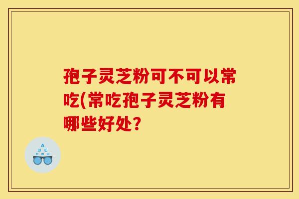 孢子灵芝粉可不可以常吃(常吃孢子灵芝粉有哪些好处? 孢子灵芝粉可不可以常吃(常吃孢子灵芝粉有哪些好处?