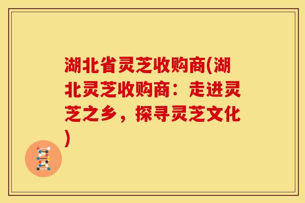 湖北省灵芝收购商(湖北灵芝收购商:走进灵芝之乡,探寻灵芝文化) 湖北省灵芝收购商(湖北灵芝收购商:走进灵芝之乡,探寻灵芝文化)