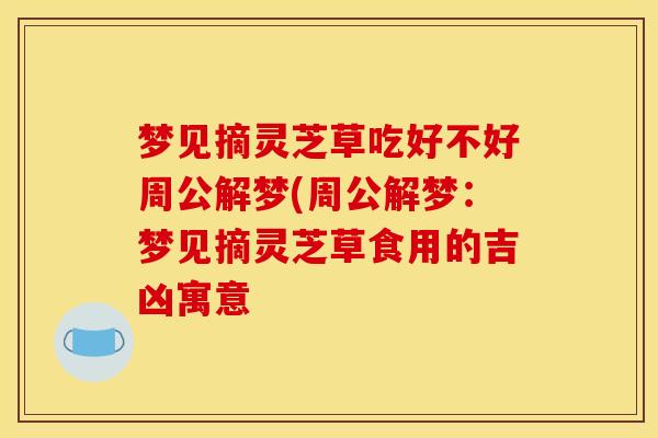 梦见摘灵芝草吃好不好周公解梦(周公解梦:梦见摘灵芝草食用的吉凶寓意 梦见摘灵芝草吃好不好周公解梦(周公解梦:梦见摘灵芝草食用的吉凶寓意