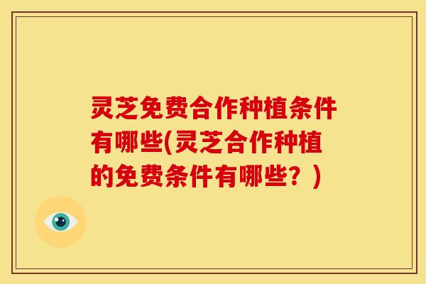 灵芝免费合作种植条件有哪些(灵芝合作种植的免费条件有哪些？)