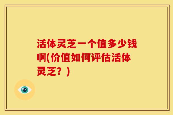 活体灵芝一个值多少钱啊(价值如何评估活体灵芝?) 活体灵芝一个值多少钱啊(价值如何评估活体灵芝?)