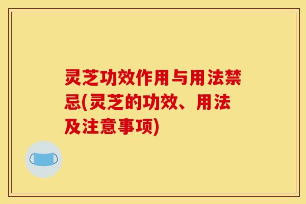 灵芝功效作用与用法禁忌(灵芝的功效、用法及注意事项)