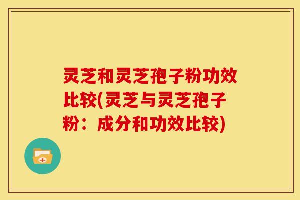 灵芝和灵芝孢子粉功效比较(灵芝与灵芝孢子粉:成分和功效比较) 灵芝和灵芝孢子粉功效比较(灵芝与灵芝孢子粉:成分和功效比较)