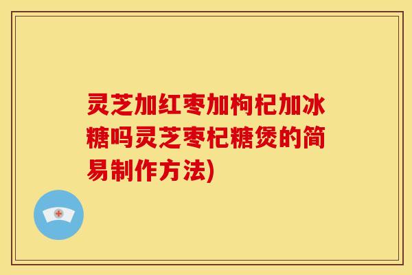 灵芝加红枣加枸杞加冰糖吗灵芝枣杞糖煲的简易制作方法) 灵芝加红枣加枸杞加冰糖吗灵芝枣杞糖煲的简易制作方法)