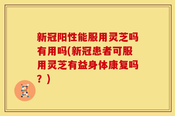 新冠阳性能服用灵芝吗有用吗(新冠患者可服用灵芝有益身体康复吗?) 新冠阳性能服用灵芝吗有用吗(新冠患者可服用灵芝有益身体康复吗?)