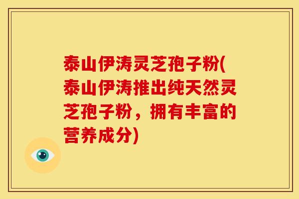 泰山伊涛灵芝孢子粉(泰山伊涛推出纯天然灵芝孢子粉，拥有丰富的营养成分)