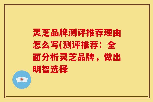 灵芝品牌测评推荐理由怎么写(测评推荐：全面分析灵芝品牌，做出明智选择