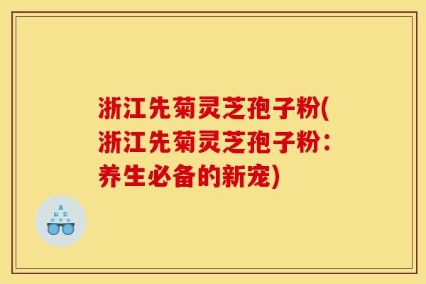 浙江先菊灵芝孢子粉(浙江先菊灵芝孢子粉:养生必备的新宠) 浙江先菊灵芝孢子粉(浙江先菊灵芝孢子粉:养生必备的新宠)