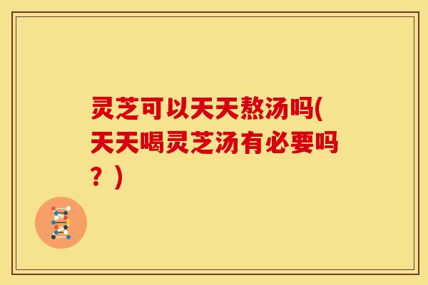 灵芝可以天天熬汤吗(天天喝灵芝汤有必要吗?) 灵芝可以天天熬汤吗(天天喝灵芝汤有必要吗?)