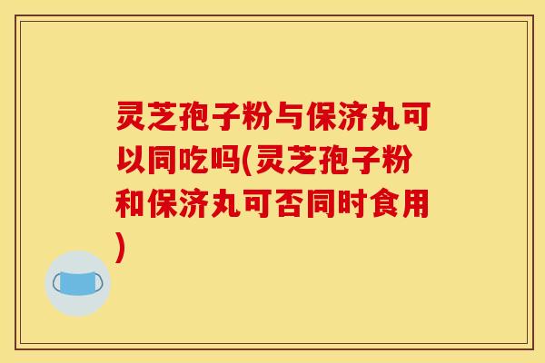 灵芝孢子粉与保济丸可以同吃吗(灵芝孢子粉和保济丸可否同时食用) 灵芝孢子粉与保济丸可以同吃吗(灵芝孢子粉和保济丸可否同时食用)