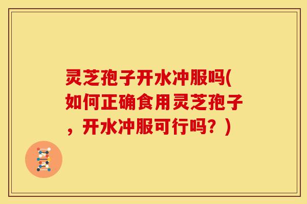 灵芝孢子开水冲服吗(如何正确食用灵芝孢子,开水冲服可行吗?) 灵芝孢子开水冲服吗(如何正确食用灵芝孢子,开水冲服可行吗?)