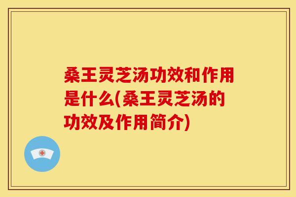 桑王灵芝汤功效和作用是什么(桑王灵芝汤的功效及作用简介) 桑王灵芝汤功效和作用是什么(桑王灵芝汤的功效及作用简介)