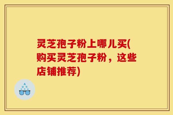 灵芝孢子粉上哪儿买(购买灵芝孢子粉,这些店铺推荐) 灵芝孢子粉上哪儿买(购买灵芝孢子粉,这些店铺推荐)