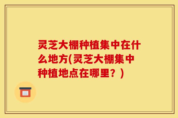 灵芝大棚种植集中在什么地方(灵芝大棚集中种植地点在哪里?) 灵芝大棚种植集中在什么地方(灵芝大棚集中种植地点在哪里?)