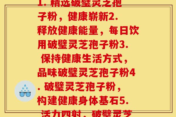每天破璧灵芝孢子粉(1. 精选破璧灵芝孢子粉,健康崭新2. 释放健康能量,每日饮用破璧灵芝孢子粉3. 保持健康生活方式,品味破璧灵芝孢子粉4. 破璧灵芝孢子粉,构建健康身体基石5. 活力四射,破璧灵芝孢子粉带来新活力) 每天破璧灵芝孢子粉(1. 精选破璧灵芝孢子粉,健康崭新2. 释放健康能量,每日饮用破璧灵芝孢子粉3. 保持健康生活方式,品味破璧灵芝孢子粉4. 破璧灵芝孢子粉,构建健康身体基石5. 活力四射,破璧灵芝孢子粉带来新活力)