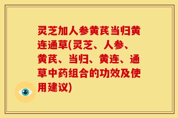 灵芝加人参黄芪当归黄连通草(灵芝、人参、黄芪、当归、黄连、通草组合的功效及使用建议) 灵芝加人参黄芪当归黄连通草(灵芝、人参、黄芪、当归、黄连、通草组合的功效及使用建议)