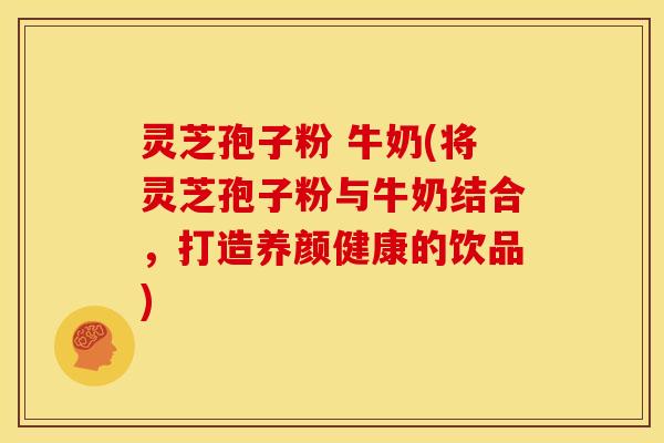 灵芝孢子粉 牛奶(将灵芝孢子粉与牛奶结合,打造养颜健康的饮品) 灵芝孢子粉 牛奶(将灵芝孢子粉与牛奶结合,打造养颜健康的饮品)