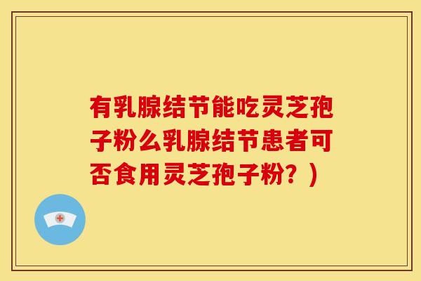 有乳腺结节能吃灵芝孢子粉么乳腺结节患者可否食用灵芝孢子粉?) 有乳腺结节能吃灵芝孢子粉么乳腺结节患者可否食用灵芝孢子粉?)