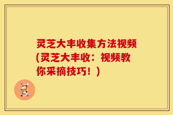 灵芝大丰收集方法视频(灵芝大丰收:视频教你采摘技巧!) 灵芝大丰收集方法视频(灵芝大丰收:视频教你采摘技巧!)