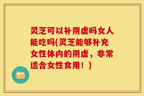 灵芝可以补阴虚吗女人能吃吗(灵芝能够补充女性体内的阴虚,非常适合女性食用!) 灵芝可以补阴虚吗女人能吃吗(灵芝能够补充女性体内的阴虚,非常适合女性食用!)