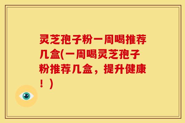 灵芝孢子粉一周喝推荐几盒(一周喝灵芝孢子粉推荐几盒,提升健康!) 灵芝孢子粉一周喝推荐几盒(一周喝灵芝孢子粉推荐几盒,提升健康!)