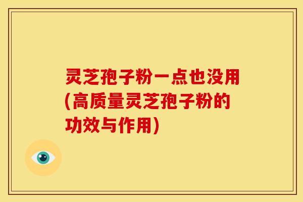 灵芝孢子粉一点也没用(高质量灵芝孢子粉的功效与作用)