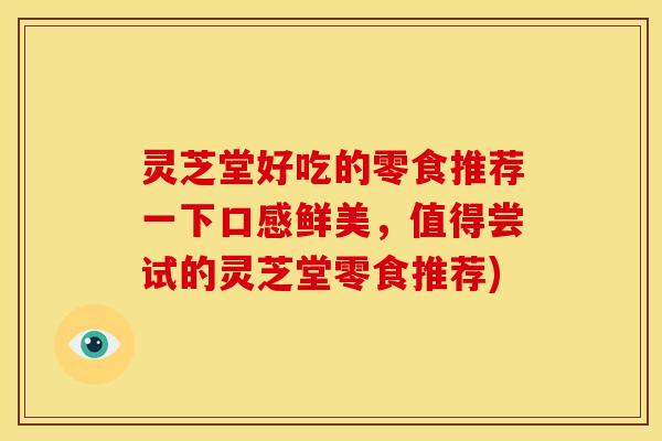 灵芝堂好吃的零食推荐一下口感鲜美,值得尝试的灵芝堂零食推荐) 灵芝堂好吃的零食推荐一下口感鲜美,值得尝试的灵芝堂零食推荐)
