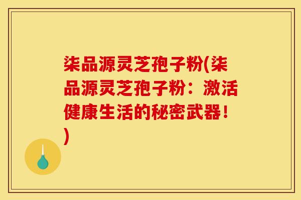 柒品源灵芝孢子粉(柒品源灵芝孢子粉:激活健康生活的秘密武器!) 柒品源灵芝孢子粉(柒品源灵芝孢子粉:激活健康生活的秘密武器!)