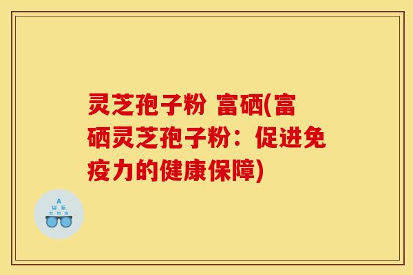 灵芝孢子粉 富硒(富硒灵芝孢子粉:促进免疫力的健康保障) 灵芝孢子粉 富硒(富硒灵芝孢子粉:促进免疫力的健康保障)