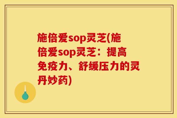 施倍爱sop灵芝(施倍爱sop灵芝:提高免疫力、舒缓压力的灵丹妙药) 施倍爱sop灵芝(施倍爱sop灵芝:提高免疫力、舒缓压力的灵丹妙药)