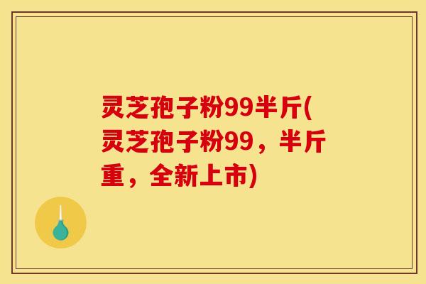 灵芝孢子粉99半斤(灵芝孢子粉99,半斤重,全新上市) 灵芝孢子粉99半斤(灵芝孢子粉99,半斤重,全新上市)