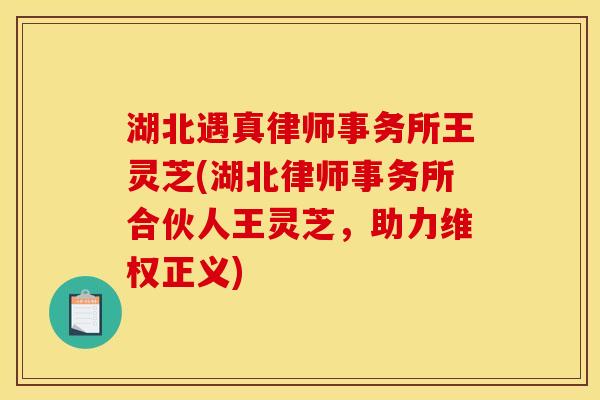 湖北遇真律师事务所王灵芝(湖北律师事务所合伙人王灵芝,助力维权正义) 湖北遇真律师事务所王灵芝(湖北律师事务所合伙人王灵芝,助力维权正义)
