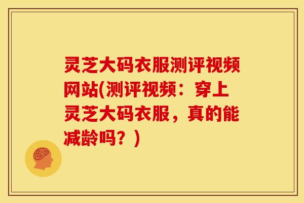 灵芝大码衣服测评视频网站(测评视频:穿上灵芝大码衣服,真的能减龄吗?) 灵芝大码衣服测评视频网站(测评视频:穿上灵芝大码衣服,真的能减龄吗?)